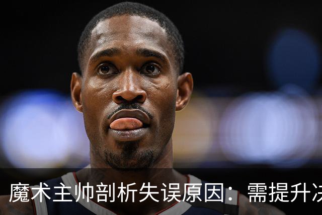 魔术主帅剖析失误原因：需提升决策与执行力